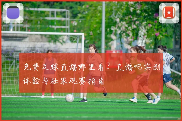 免费足球直播哪里看？直播吧实测体验与独家观赛指南
