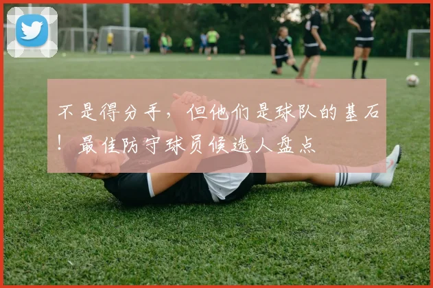 不是得分手，但他们是球队的基石！最佳防守球员候选人盘点