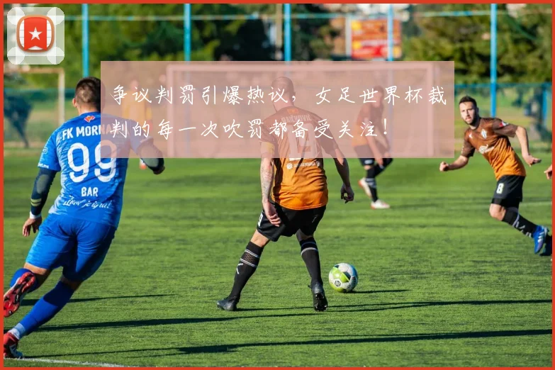 争议判罚引爆热议，女足世界杯裁判的每一次吹罚都备受关注！