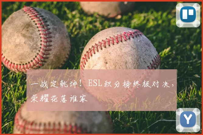一战定乾坤！ESL积分榜终极对决，荣耀花落谁家