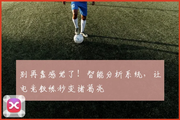别再靠感觉了！智能分析系统，让电竞教练秒变诸葛亮