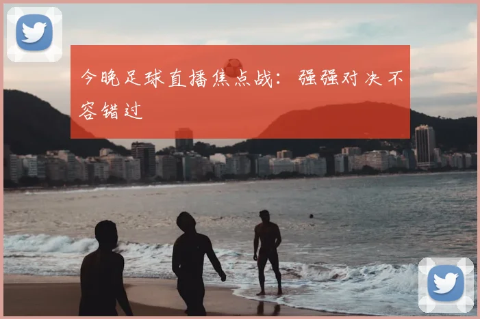 今晚足球直播焦点战：强强对决不容错过