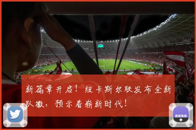 新篇章开启！纽卡斯尔联发布全新队徽，预示着崭新时代！