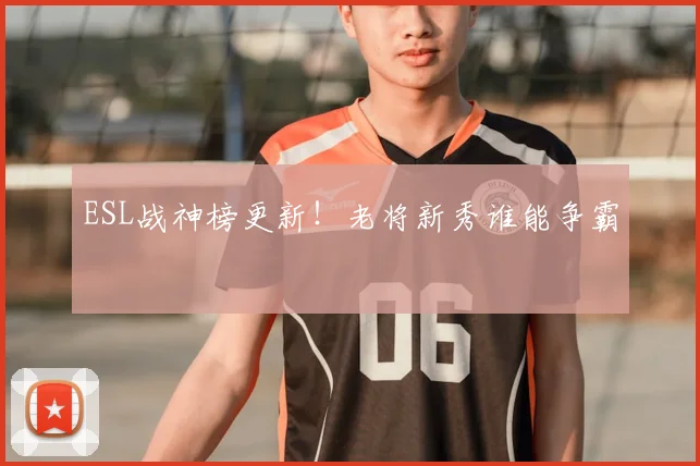 ESL战神榜更新！老将新秀谁能争霸