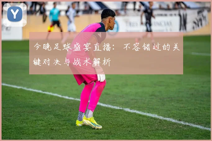 今晚足球盛宴直播：不容错过的关键对决与战术解析