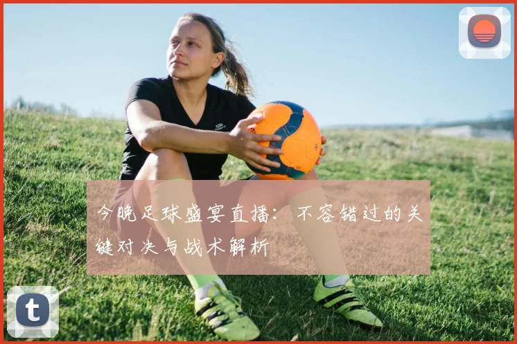 今晚足球盛宴直播：不容错过的关键对决与战术解析