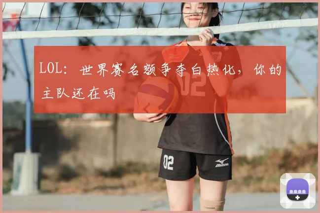 LOL：世界赛名额争夺白热化，你的主队还在吗