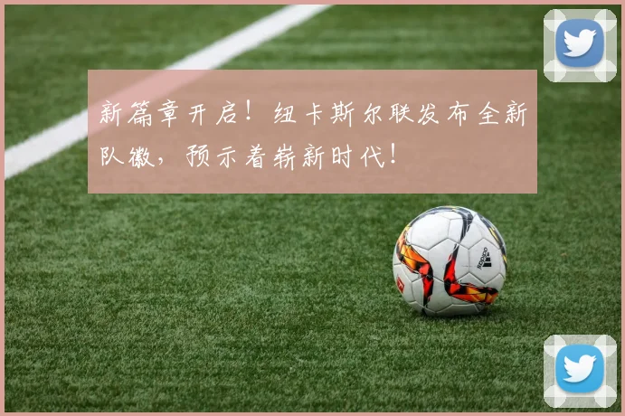 新篇章开启！纽卡斯尔联发布全新队徽，预示着崭新时代！