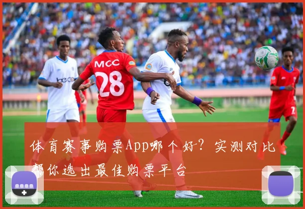 体育赛事购票App哪个好？实测对比帮你选出最佳购票平台