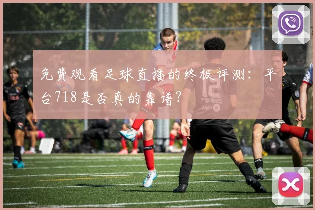 免费观看足球直播的终极评测：平台718是否真的靠谱？