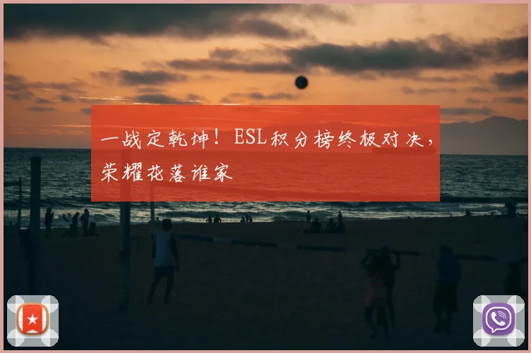 一战定乾坤！ESL积分榜终极对决，荣耀花落谁家