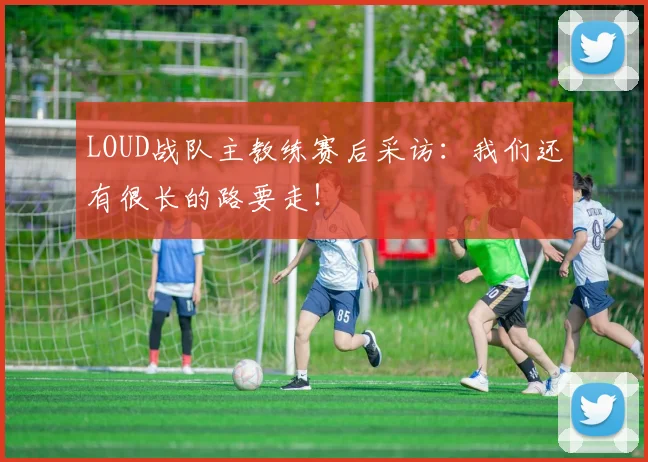 LOUD战队主教练赛后采访：我们还有很长的路要走！