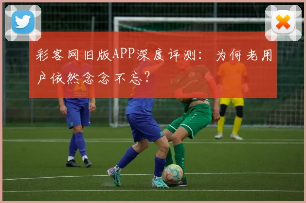 彩客网旧版APP深度评测：为何老用户依然念念不忘？