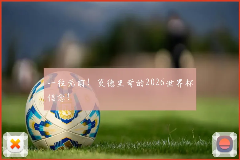 一往无前！莫德里奇的2026世界杯信念！