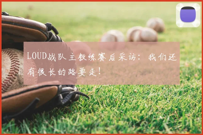 LOUD战队主教练赛后采访：我们还有很长的路要走！
