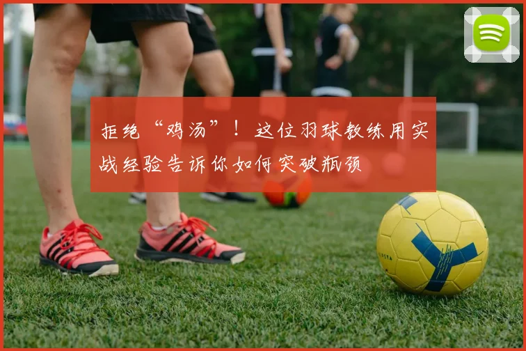 拒绝“鸡汤”！这位羽球教练用实战经验告诉你如何突破瓶颈