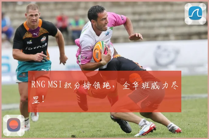 RNG MSI积分榜领跑，全华班威力尽显！