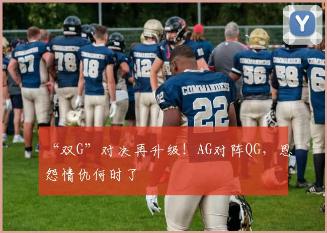 “双G”对决再升级！AG对阵QG，恩怨情仇何时了