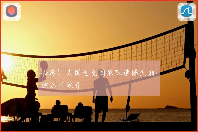 心疼！美国电竞国家队遗憾失利，但永不放弃