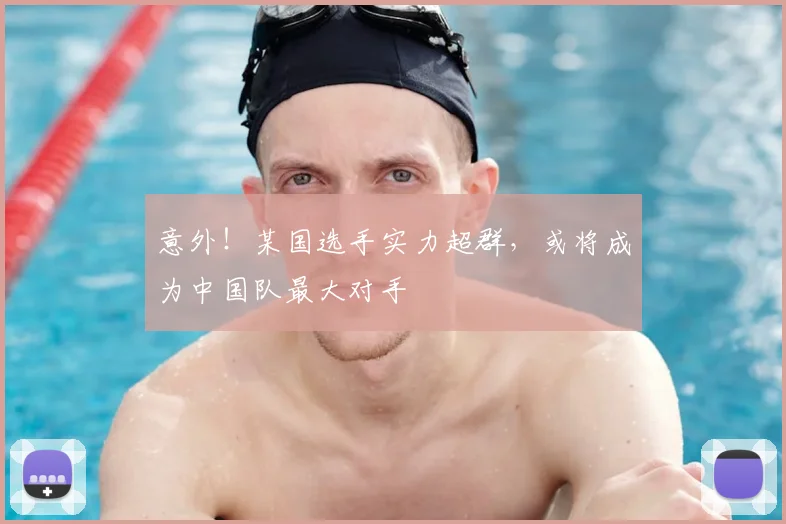 意外！某国选手实力超群，或将成为中国队最大对手
