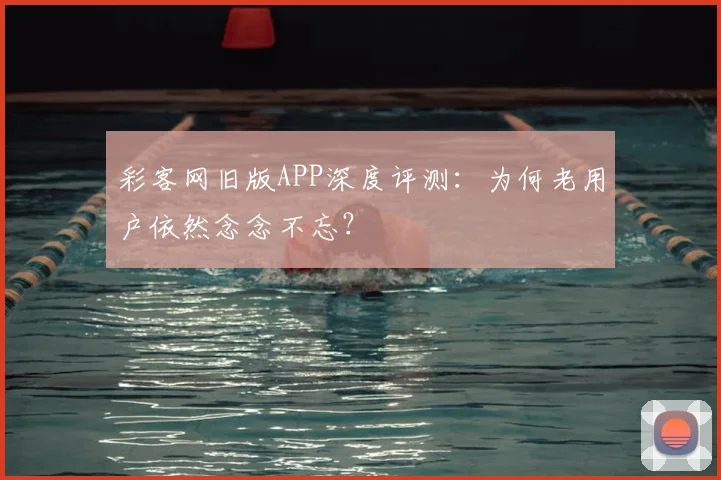 彩客网旧版APP深度评测：为何老用户依然念念不忘？