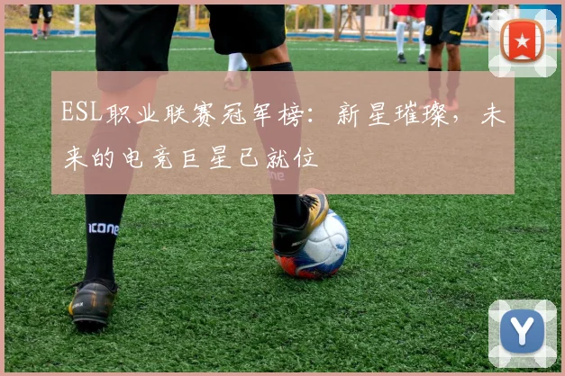 ESL职业联赛冠军榜：新星璀璨，未来的电竞巨星已就位
