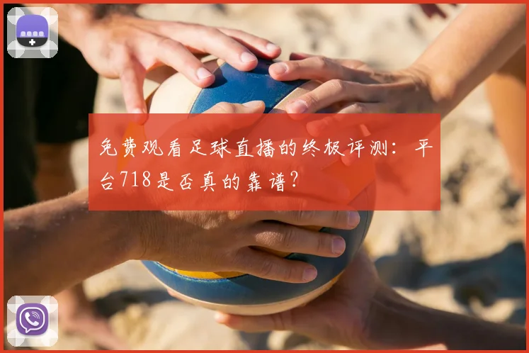 免费观看足球直播的终极评测：平台718是否真的靠谱？