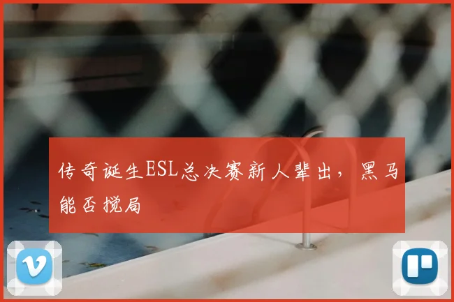 传奇诞生ESL总决赛新人辈出，黑马能否搅局