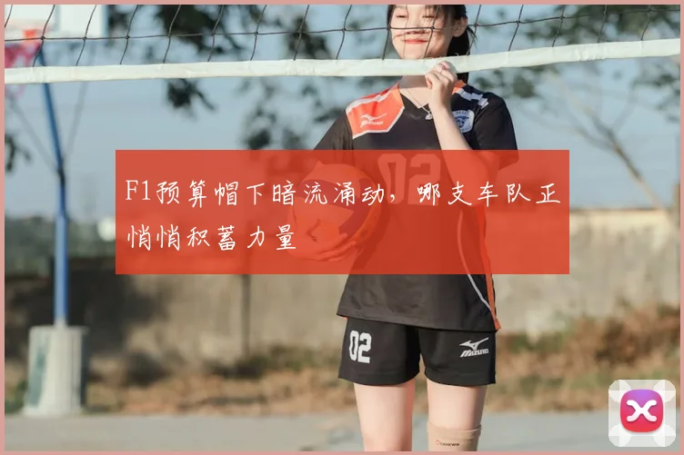 F1预算帽下暗流涌动，哪支车队正悄悄积蓄力量