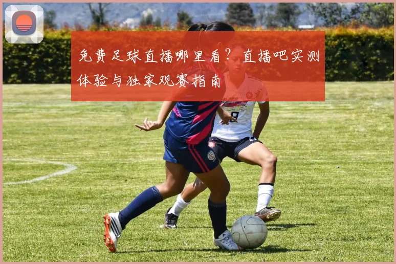 免费足球直播哪里看？直播吧实测体验与独家观赛指南