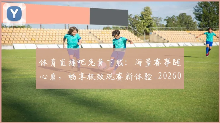 体育直播吧免费下载：海量赛事随心看，畅享极致观赛新体验_20260521201551