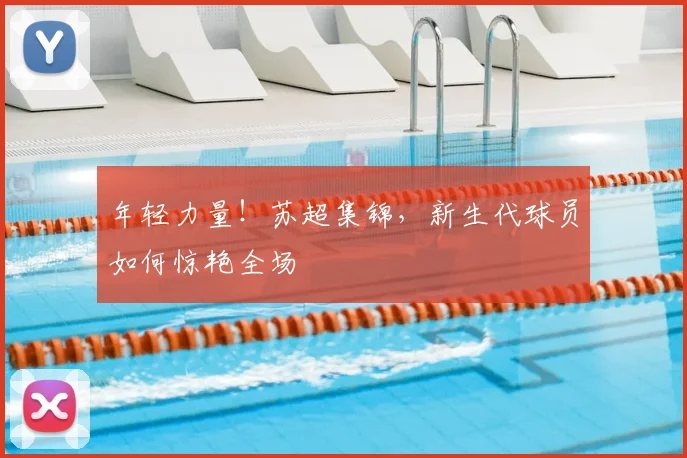 年轻力量！苏超集锦，新生代球员如何惊艳全场