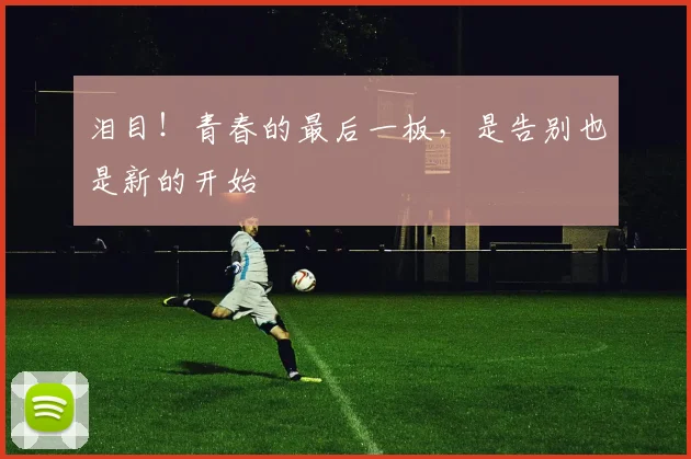 泪目！青春的最后一板，是告别也是新的开始