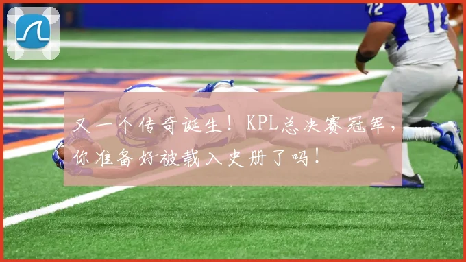 又一个传奇诞生！KPL总决赛冠军，你准备好被载入史册了吗！